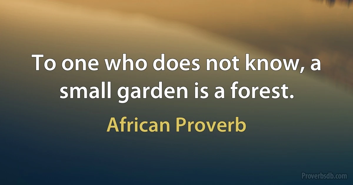 To one who does not know, a small garden is a forest. (African Proverb)