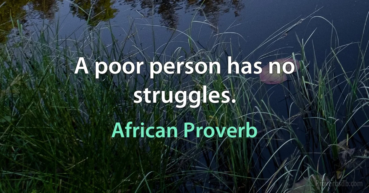 A poor person has no struggles. (African Proverb)