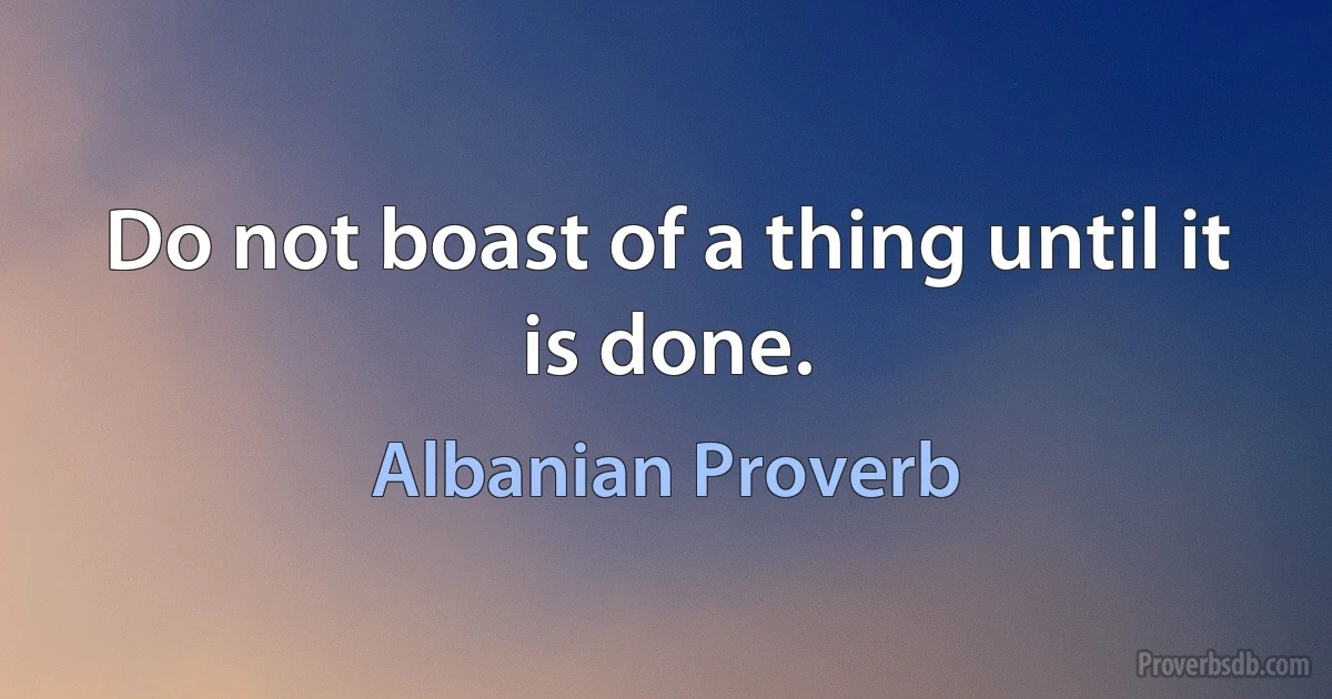 Do not boast of a thing until it is done. (Albanian Proverb)