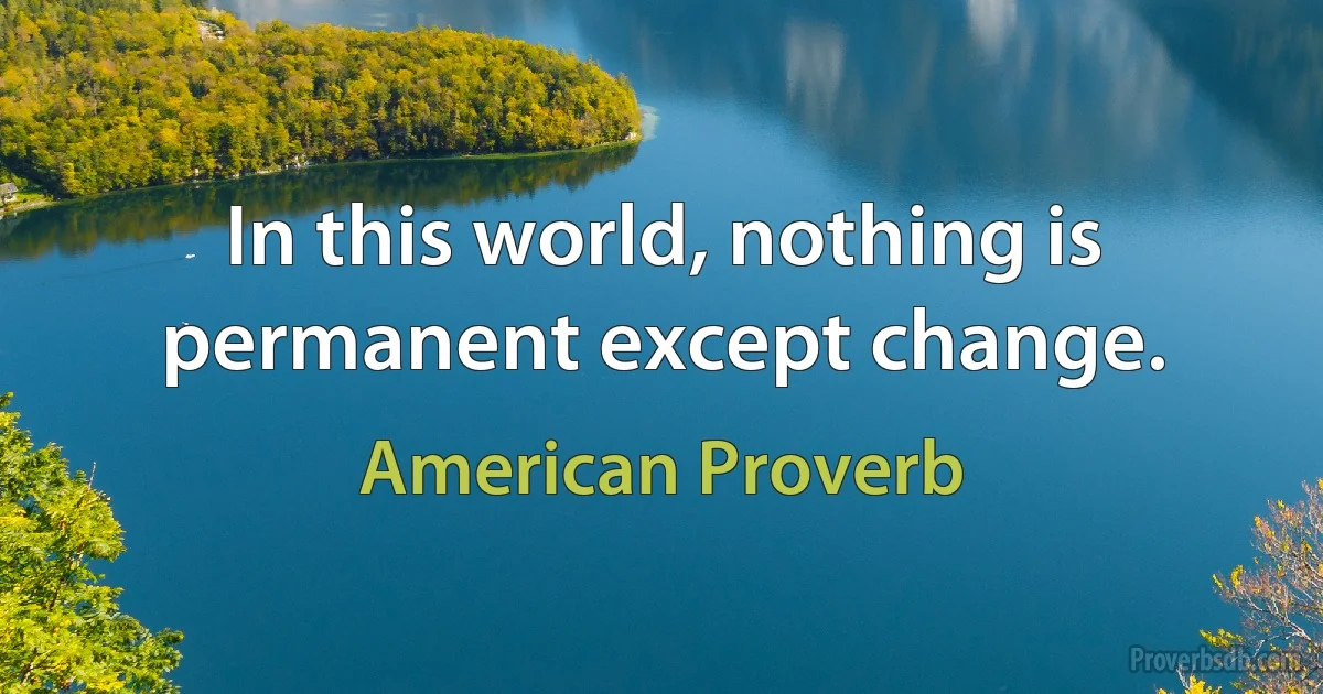 In this world, nothing is permanent except change. (American Proverb)