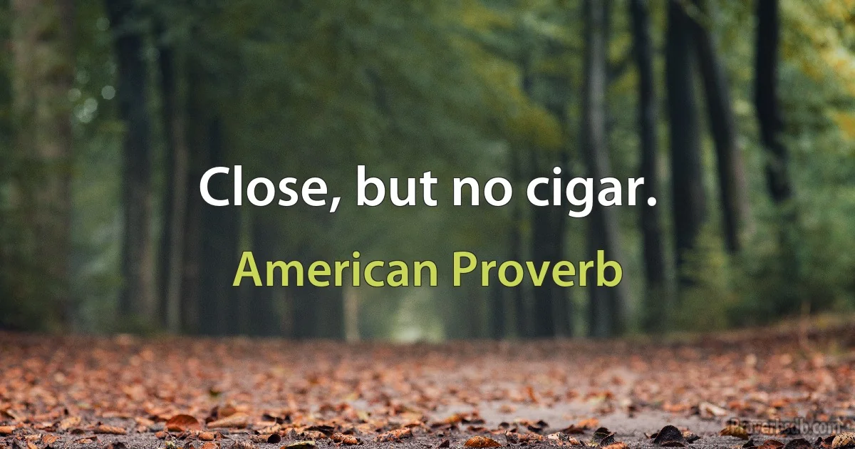 Close, but no cigar. (American Proverb)