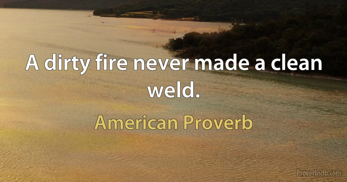 A dirty fire never made a clean weld. (American Proverb)