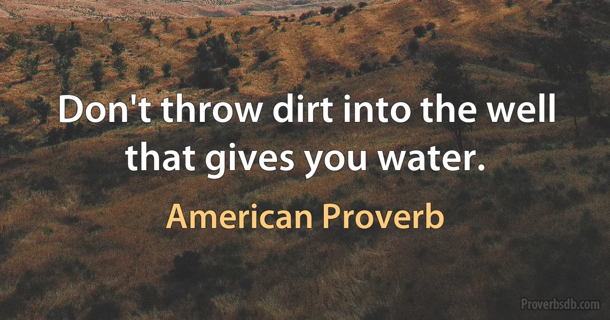 Don't throw dirt into the well that gives you water. (American Proverb)