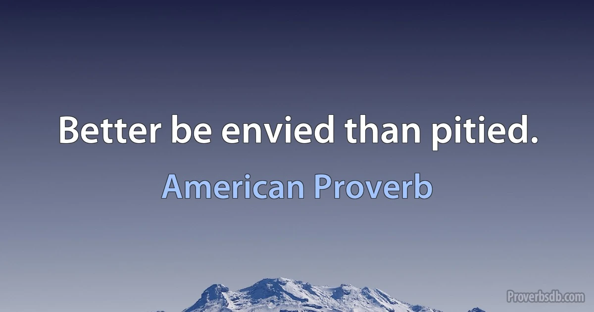 Better be envied than pitied. (American Proverb)