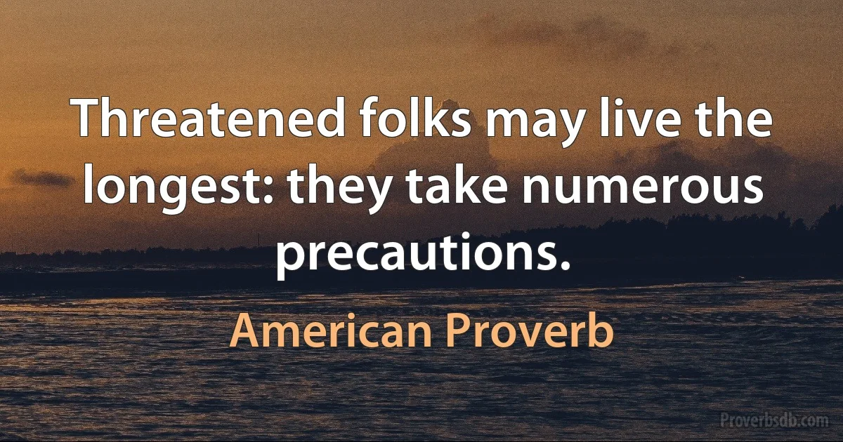 Threatened folks may live the longest: they take numerous precautions. (American Proverb)