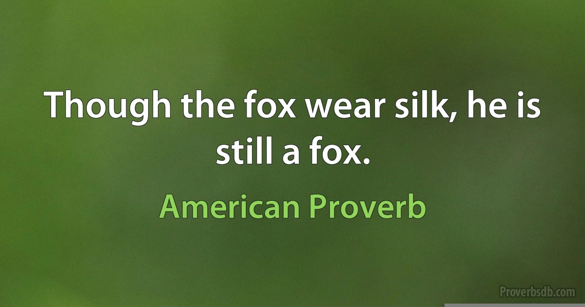 Though the fox wear silk, he is still a fox. (American Proverb)