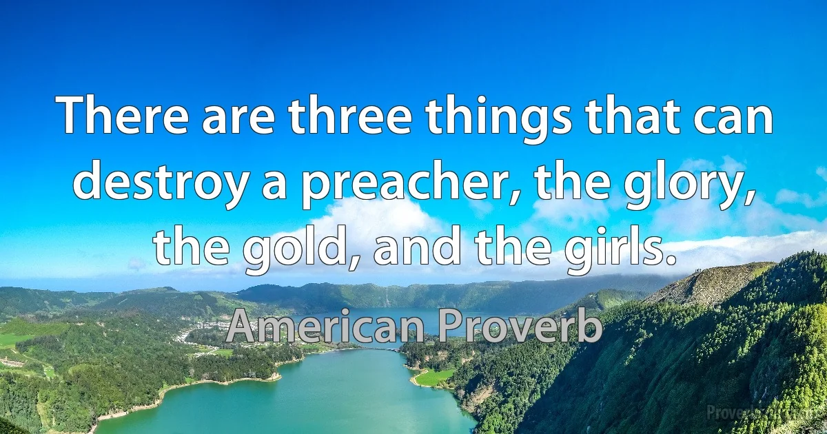 There are three things that can destroy a preacher, the glory, the gold, and the girls. (American Proverb)