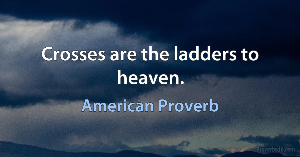 Crosses are the ladders to heaven. (American Proverb)