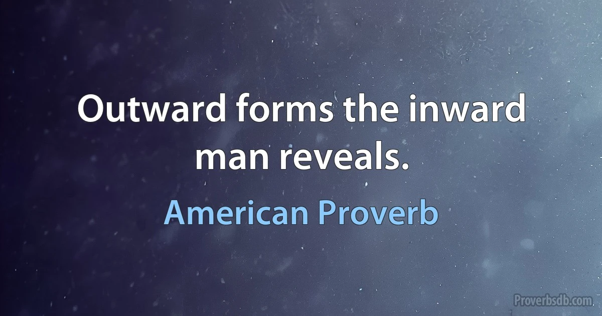 Outward forms the inward man reveals. (American Proverb)