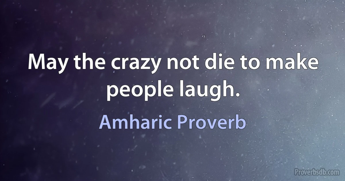 May the crazy not die to make people laugh. (Amharic Proverb)