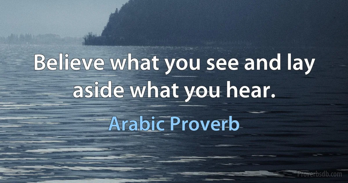 Believe what you see and lay aside what you hear. (Arabic Proverb)