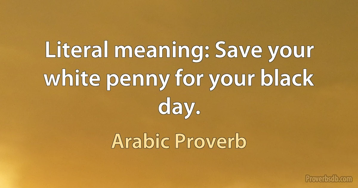 Literal meaning: Save your white penny for your black day. (Arabic Proverb)