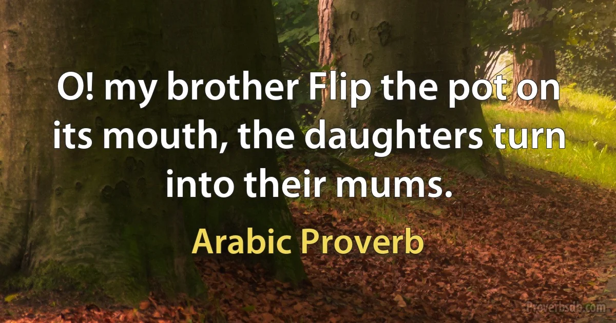 O! my brother Flip the pot on its mouth, the daughters turn into their mums. (Arabic Proverb)