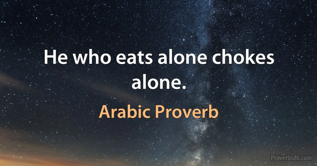 He who eats alone chokes alone. (Arabic Proverb)