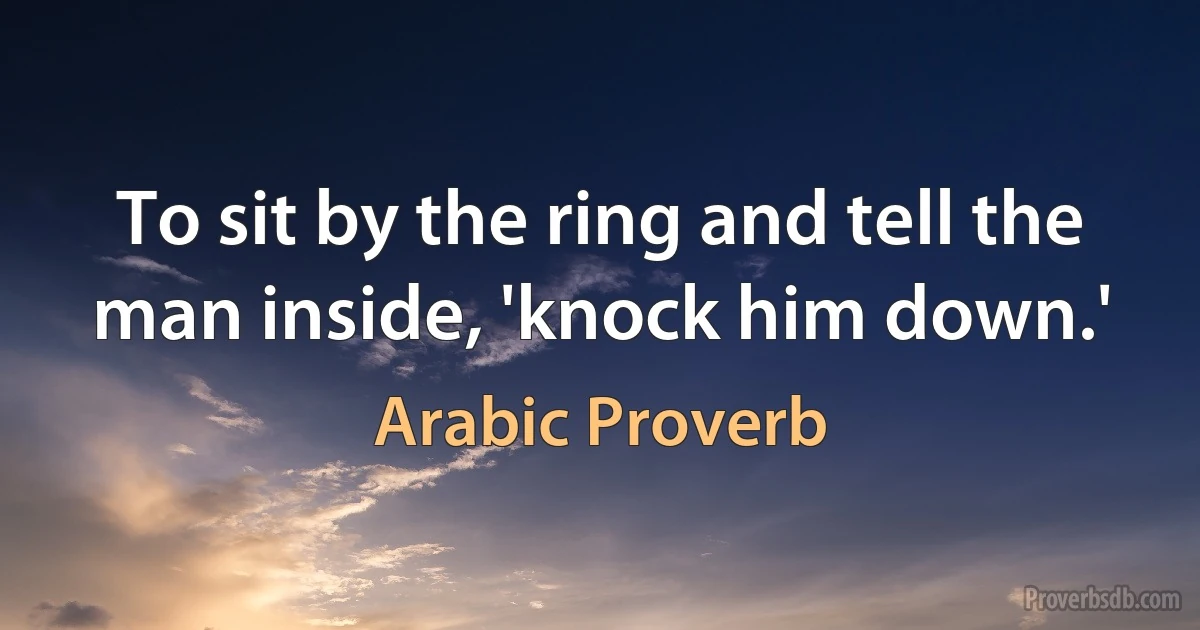 To sit by the ring and tell the man inside, 'knock him down.' (Arabic Proverb)