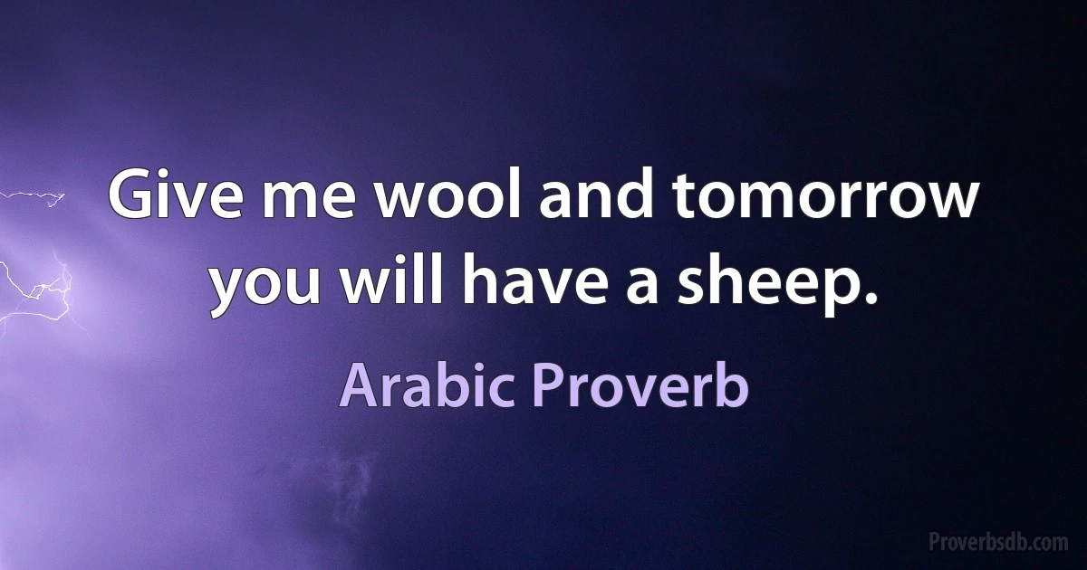 Give me wool and tomorrow you will have a sheep. (Arabic Proverb)