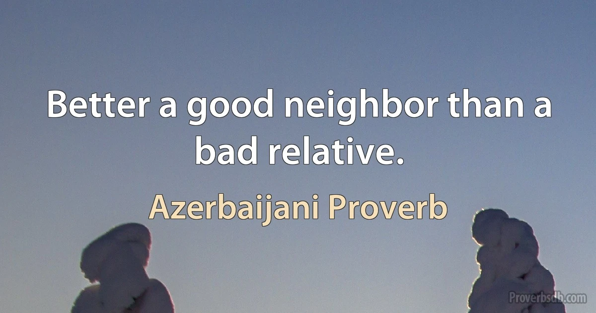 Better a good neighbor than a bad relative. (Azerbaijani Proverb)