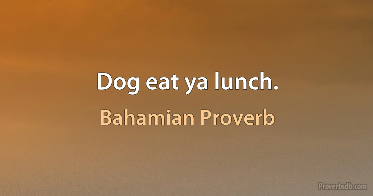 Dog eat ya lunch. (Bahamian Proverb)