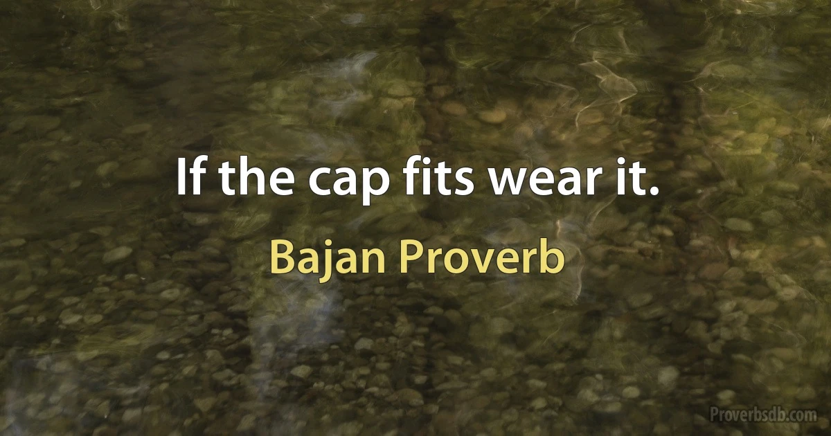 If the cap fits wear it. (Bajan Proverb)