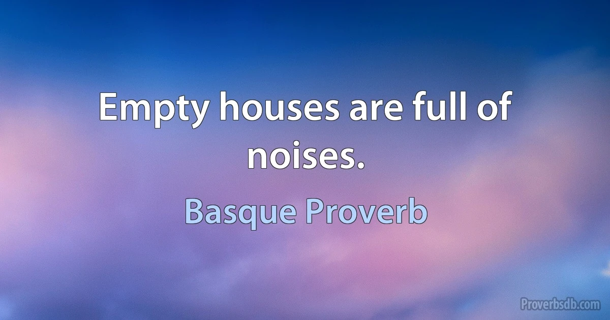 Empty houses are full of noises. (Basque Proverb)