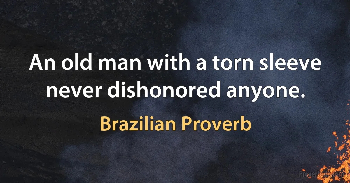 An old man with a torn sleeve never dishonored anyone. (Brazilian Proverb)