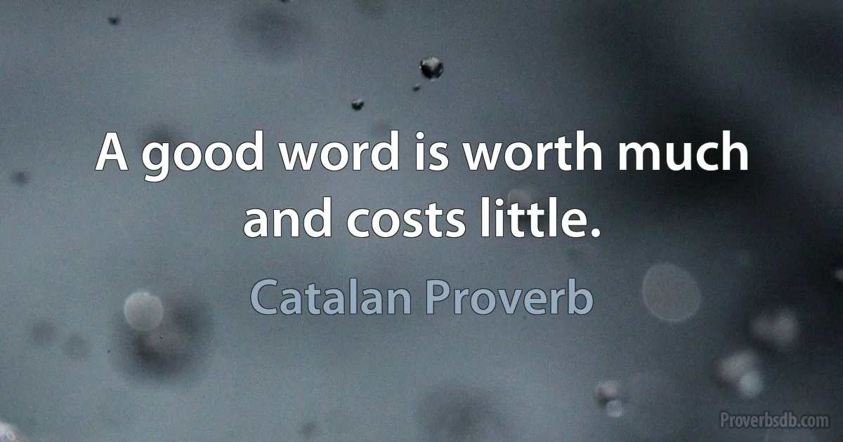 A good word is worth much and costs little. (Catalan Proverb)