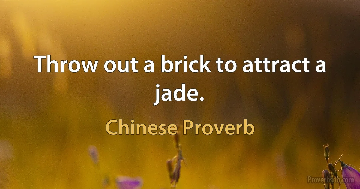 Throw out a brick to attract a jade. (Chinese Proverb)