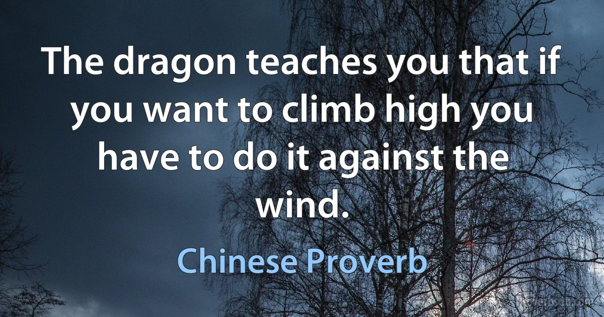 The dragon teaches you that if you want to climb high you have to do it against the wind. (Chinese Proverb)