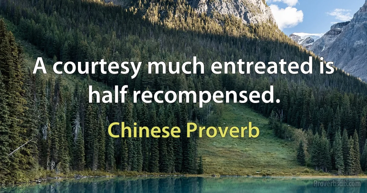 A courtesy much entreated is half recompensed. (Chinese Proverb)