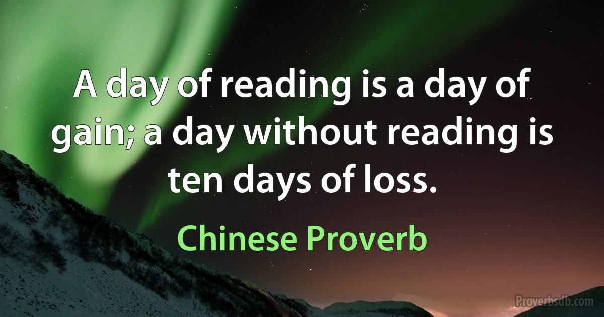 A day of reading is a day of gain; a day without reading is ten days of loss. (Chinese Proverb)