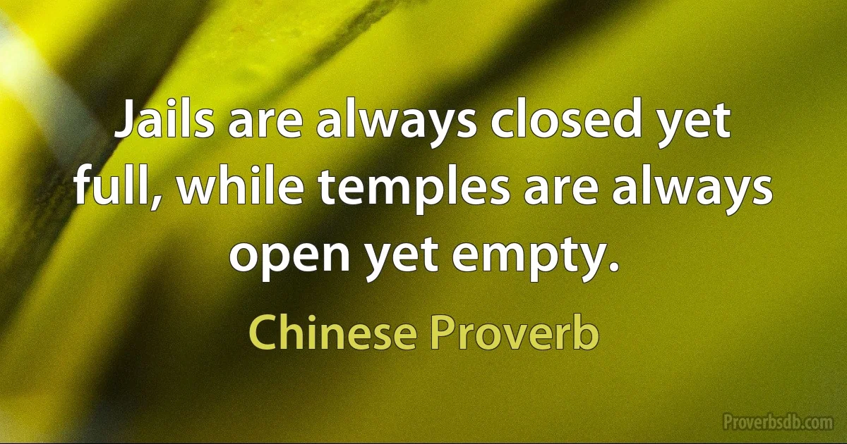 Jails are always closed yet full, while temples are always open yet empty. (Chinese Proverb)