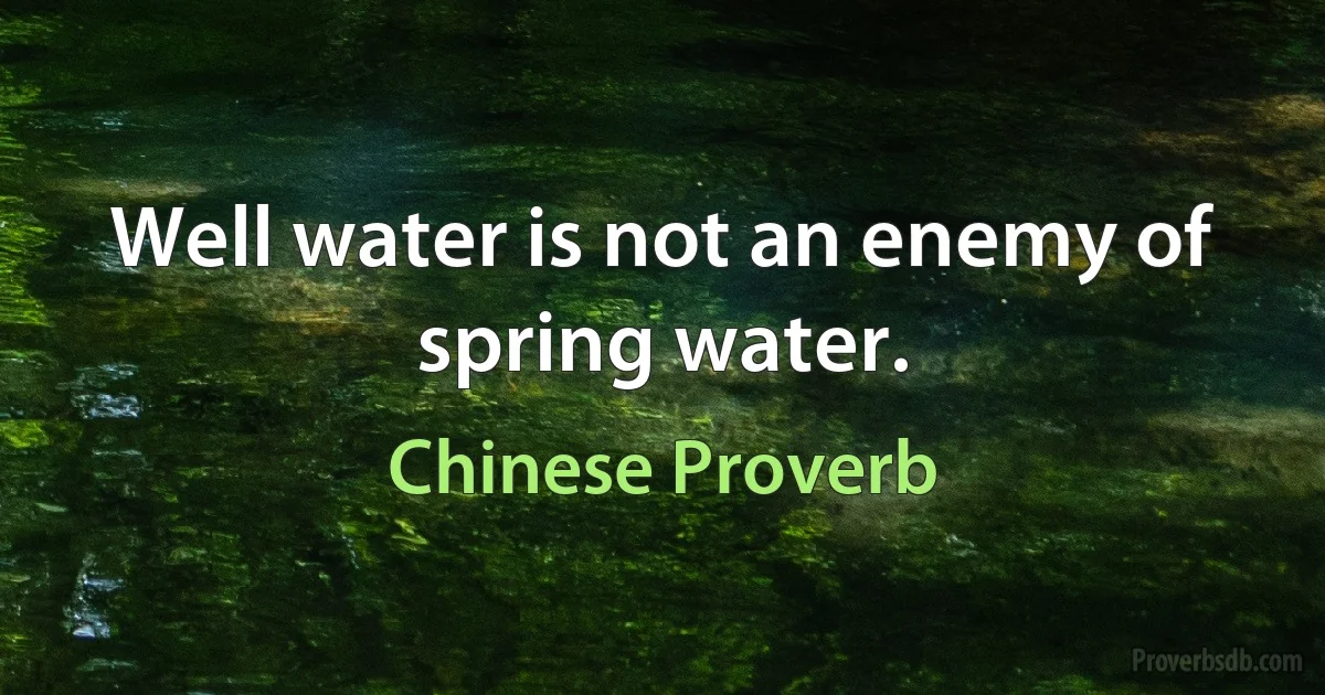 Well water is not an enemy of spring water. (Chinese Proverb)