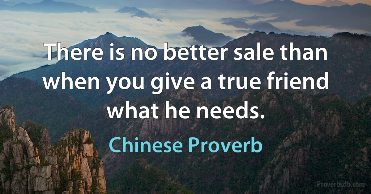 There is no better sale than when you give a true friend what he needs. (Chinese Proverb)