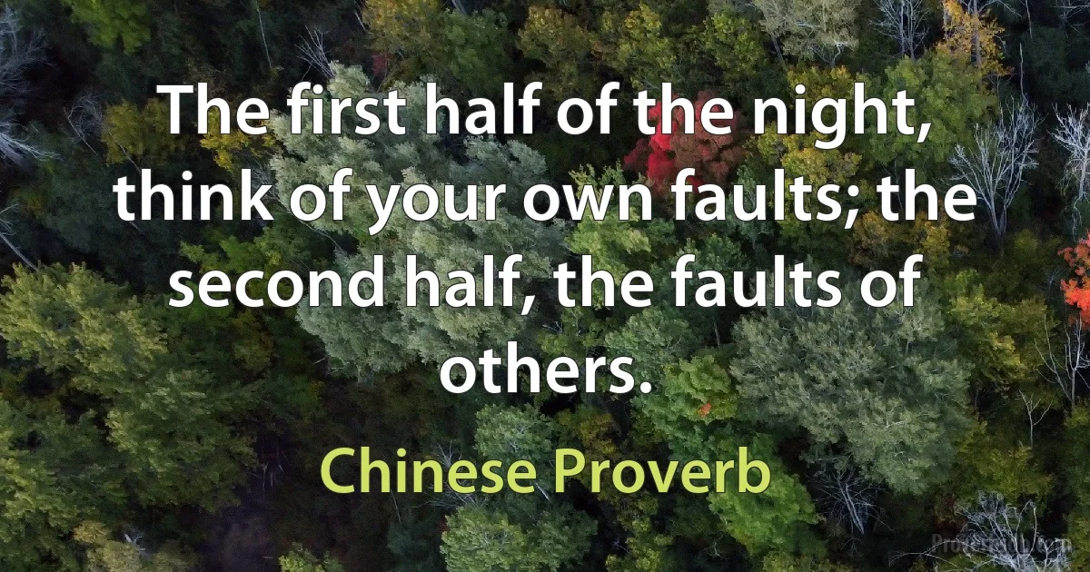 The first half of the night, think of your own faults; the second half, the faults of others. (Chinese Proverb)