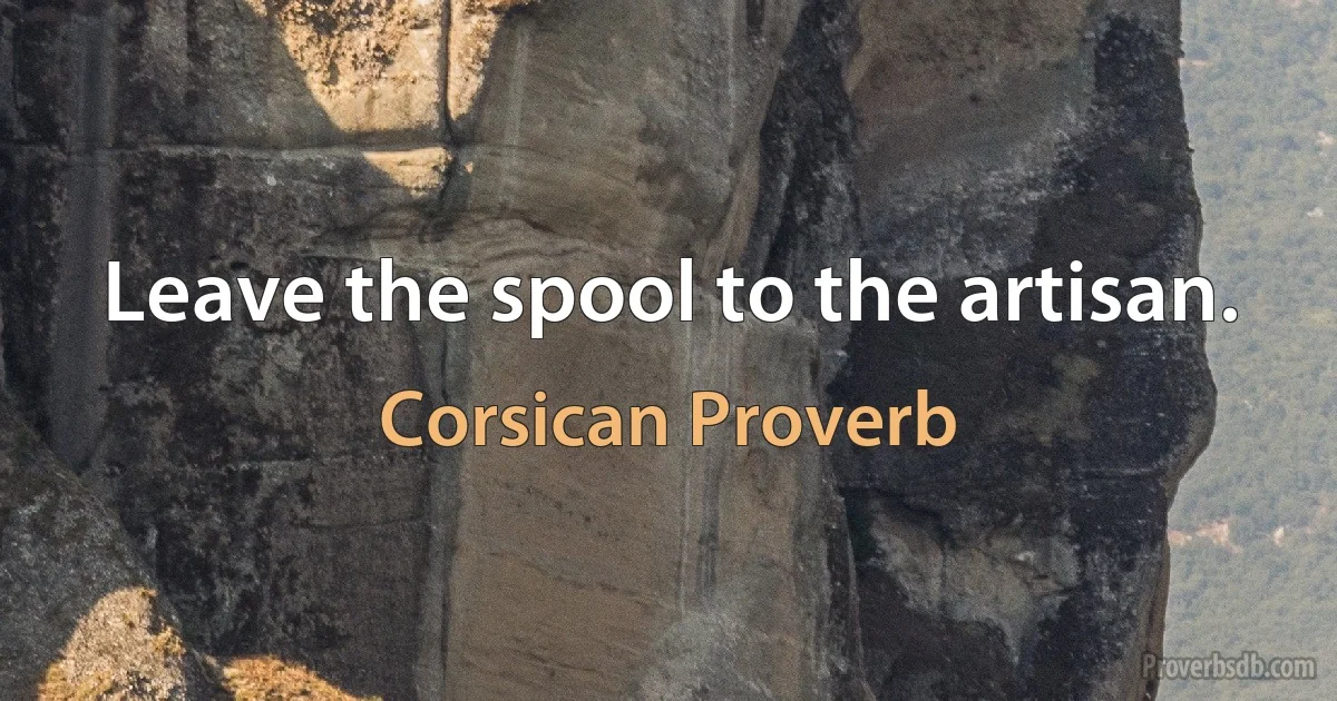 Leave the spool to the artisan. (Corsican Proverb)