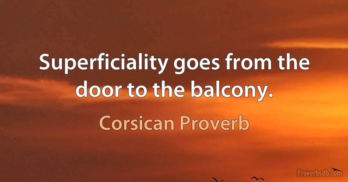 Superficiality goes from the door to the balcony. (Corsican Proverb)