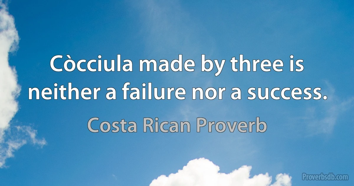 Còcciula made by three is neither a failure nor a success. (Costa Rican Proverb)