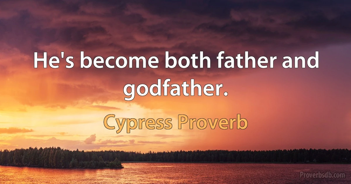 He's become both father and godfather. (Cypress Proverb)