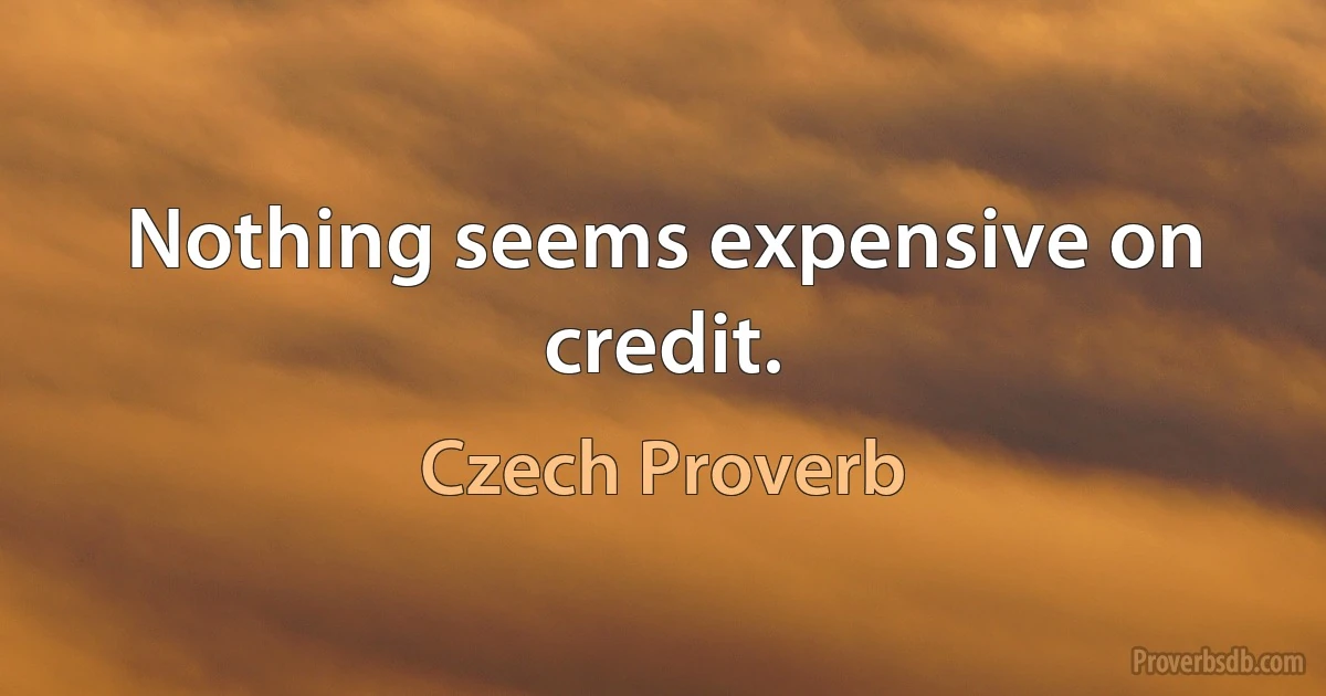 Nothing seems expensive on credit. (Czech Proverb)