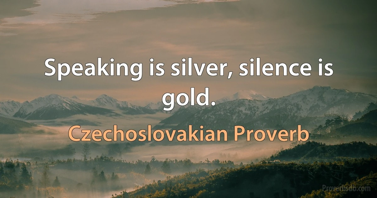 Speaking is silver, silence is gold. (Czechoslovakian Proverb)