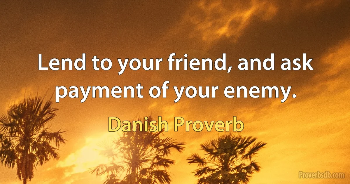 Lend to your friend, and ask payment of your enemy. (Danish Proverb)