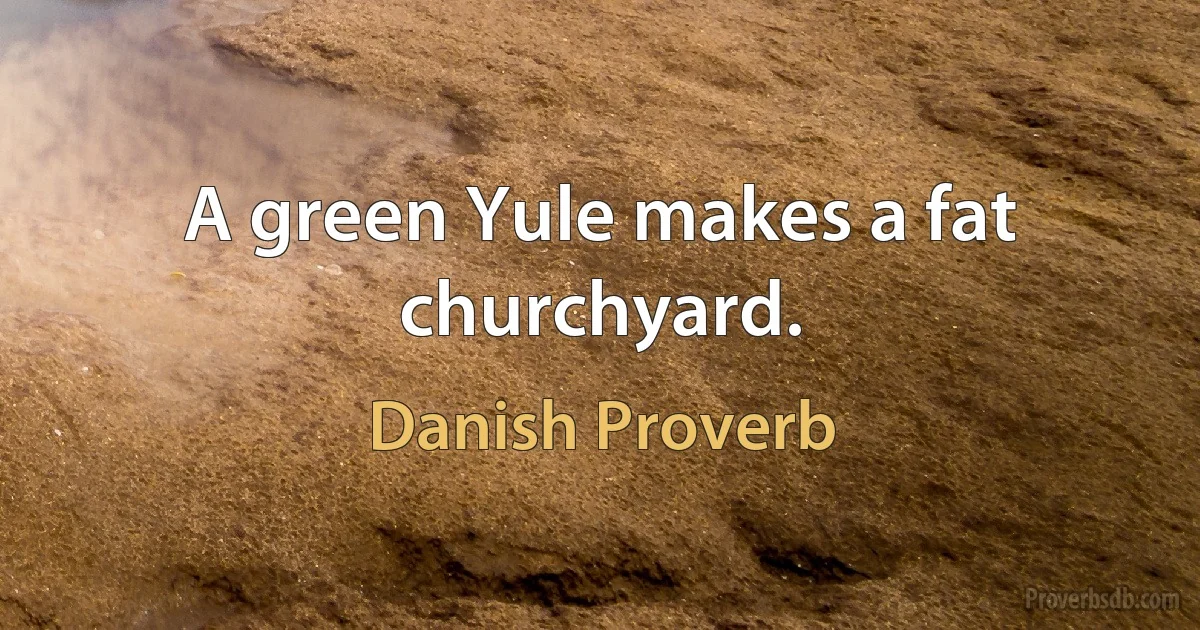 A green Yule makes a fat churchyard. (Danish Proverb)