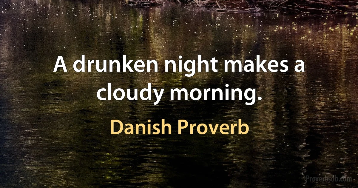 A drunken night makes a cloudy morning. (Danish Proverb)