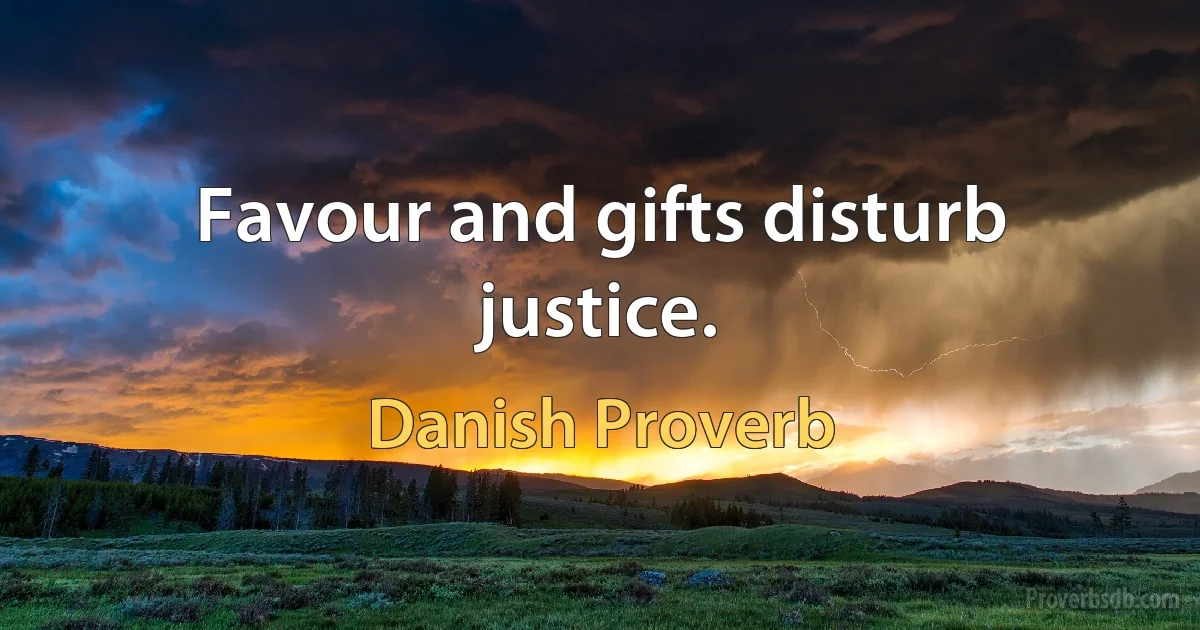 Favour and gifts disturb justice. (Danish Proverb)