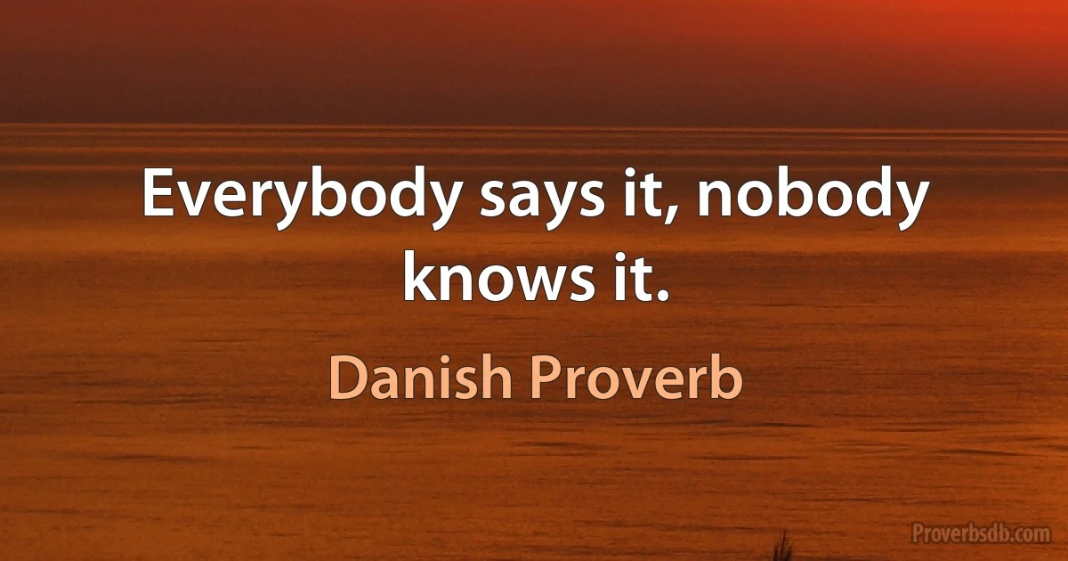 Everybody says it, nobody knows it. (Danish Proverb)