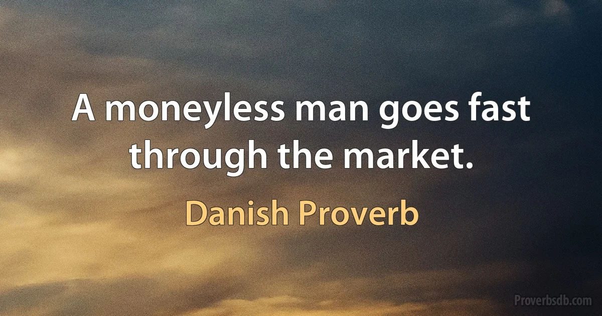 A moneyless man goes fast through the market. (Danish Proverb)