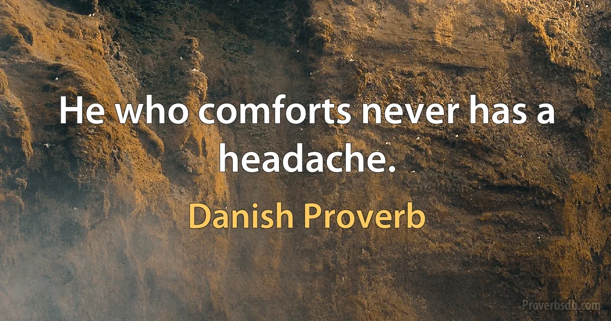 He who comforts never has a headache. (Danish Proverb)