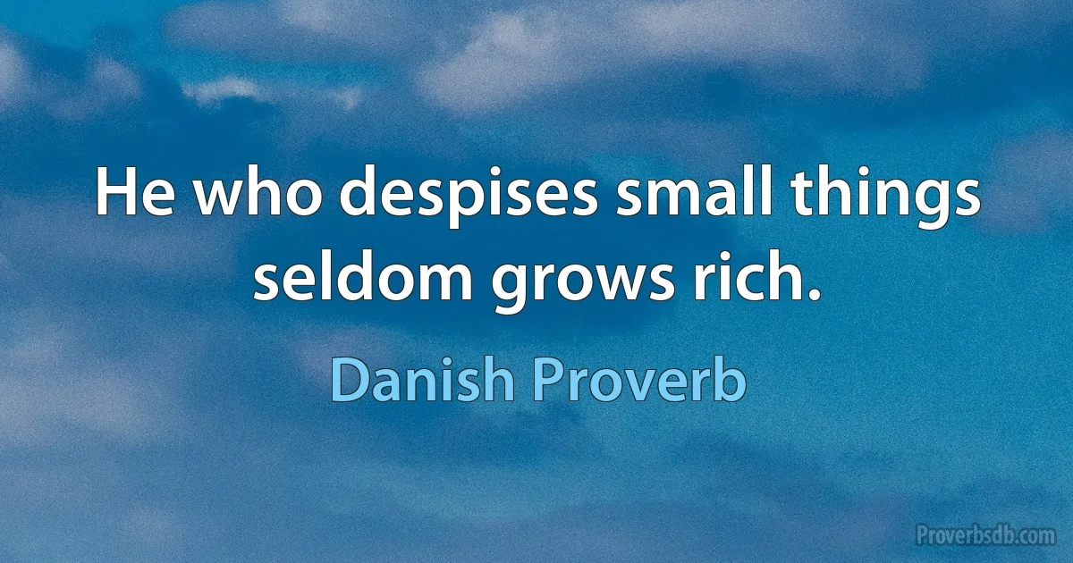 He who despises small things seldom grows rich. (Danish Proverb)