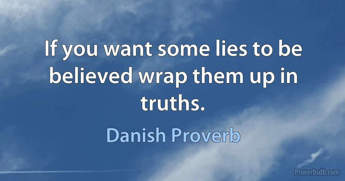 If you want some lies to be believed wrap them up in truths. (Danish Proverb)