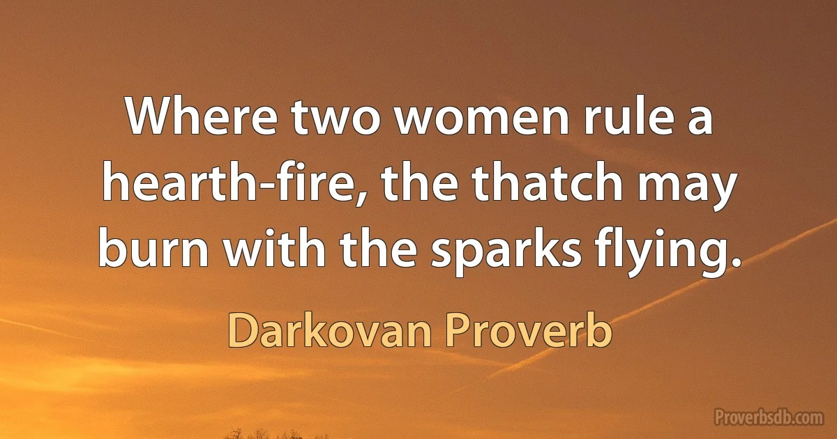 Where two women rule a hearth-fire, the thatch may burn with the sparks flying. (Darkovan Proverb)